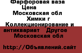 Фарфоровая ваза › Цена ­ 4 800 - Московская обл., Химки г. Коллекционирование и антиквариат » Другое   . Московская обл.